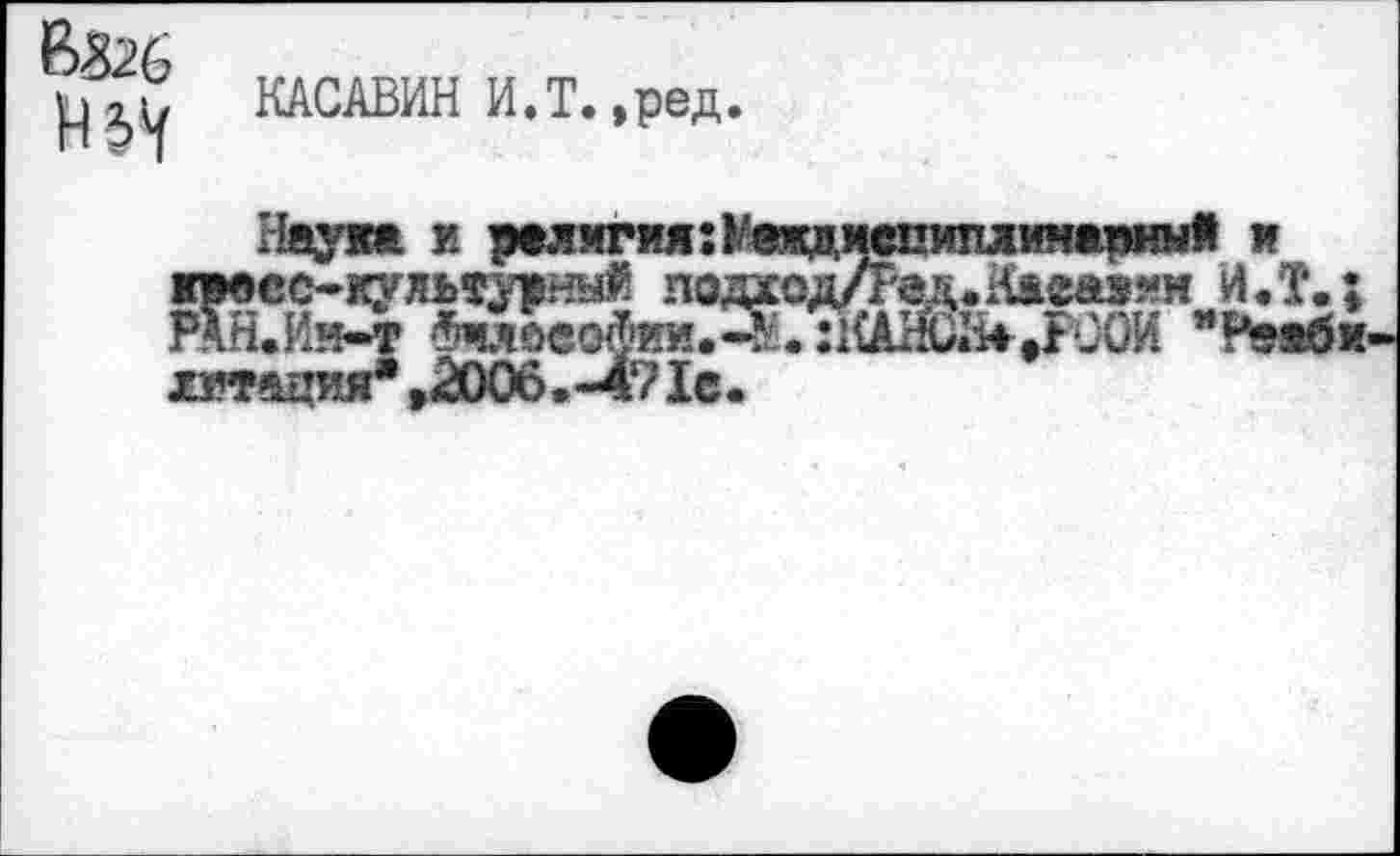 ﻿ß&6
КАСАВИН И.Т.,ред.
Наука и религия:^®? кросс-культурный лодке РАН.ЙМ (5члсеоЬии7-5. хзстация*,2006.-47le.
Каеаэлн И «T.;